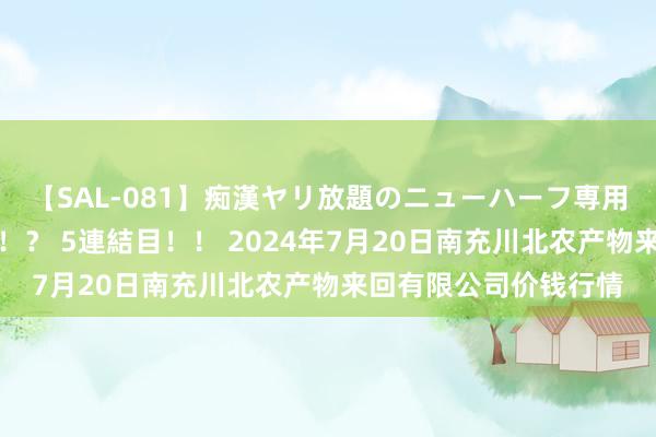 【SAL-081】痴漢ヤリ放題のニューハーフ専用車は本当にあるのか!? 5連結目!! 2024年7月20日南充川北农产物来回有限公司价钱行情