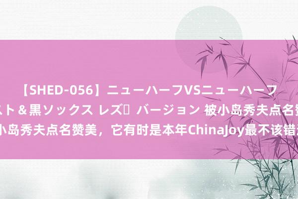 【SHED-056】ニューハーフVSニューハーフ 不純同性肛遊 3 黒パンスト＆黒ソックス レズ・バージョン 被小岛秀夫点名赞美，它有时是本年ChinaJoy最不该错过的矿藏公司