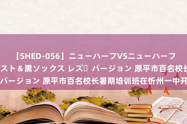 【SHED-056】ニューハーフVSニューハーフ 不純同性肛遊 3 黒パンスト＆黒ソックス レズ・バージョン 原平市百名校长暑期培训班在忻州一中开班