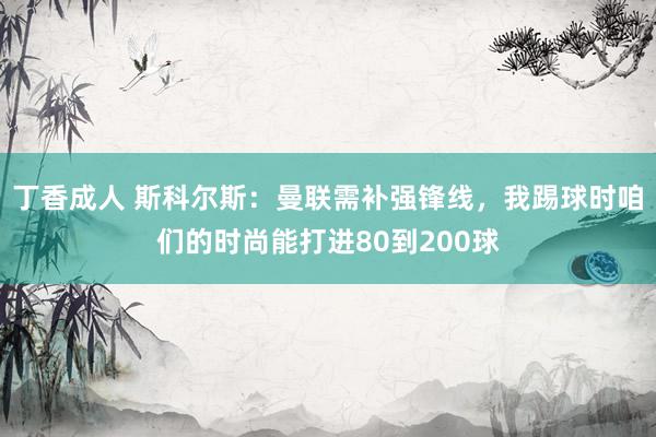 丁香成人 斯科尔斯：曼联需补强锋线，我踢球时咱们的时尚能打进80到200球