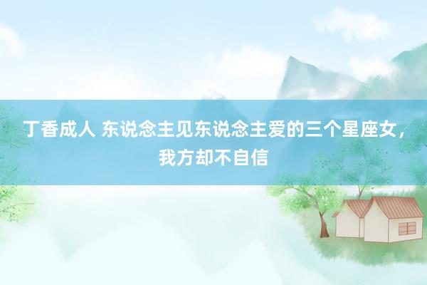 丁香成人 东说念主见东说念主爱的三个星座女，我方却不自信
