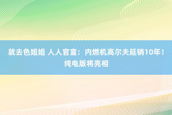 就去色姐姐 人人官宣：内燃机高尔夫延销10年！纯电版将亮相