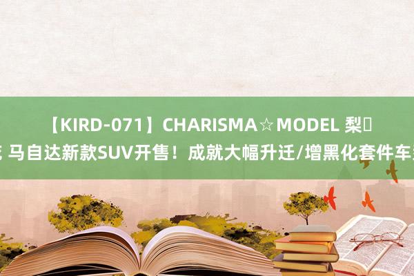 【KIRD-071】CHARISMA☆MODEL 梨々花 马自达新款SUV开售！成就大幅升迁/增黑化套件车型