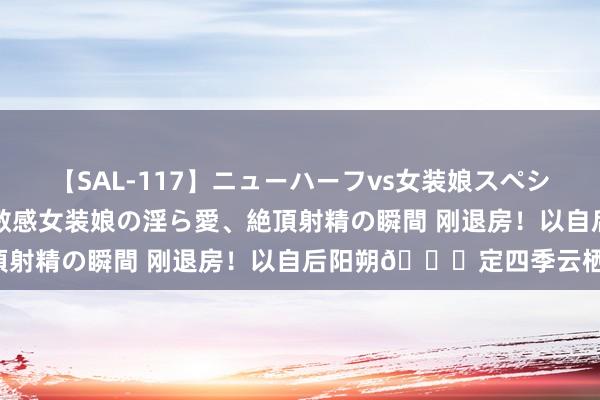 【SAL-117】ニューハーフvs女装娘スペシャル 猥褻ニューハーフと敏感女装娘の淫ら愛、絶頂射精の瞬間 刚退房!以自后阳朔?定四季云栖!