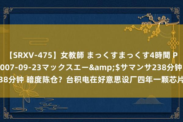 【SRXV-475】女教師 まっくすまっくす4時間 PART2</a>2007-09-23マックスエー&$サマンサ238分钟 暗度陈仓？台积电在好意思设厂四年一颗芯片没出，实为防患好意思国？