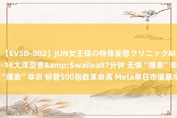 【EVSD-002】JUN女王様の特殊妄想クリニック</a>2008-09-16大洋図書&$wailea87分钟 无惧“爆表”非农 标普500指数革命高 Meta单日市值暴增近2000亿好意思元