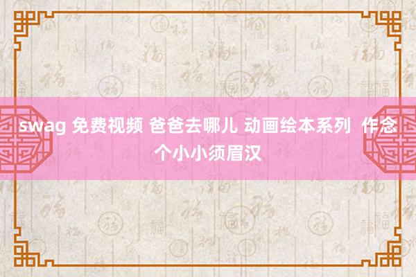 swag 免费视频 爸爸去哪儿 动画绘本系列 作念个小小须眉汉