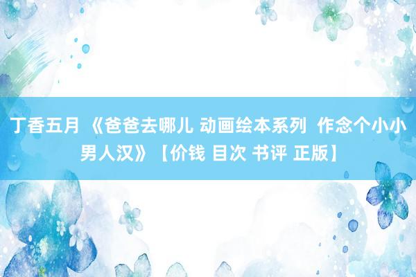 丁香五月 《爸爸去哪儿 动画绘本系列 作念个小小男人汉》【价钱 目次 书评 正版】