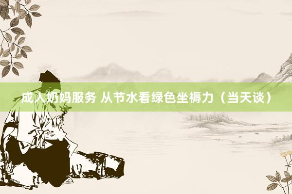 成人奶妈服务 从节水看绿色坐褥力（当天谈）