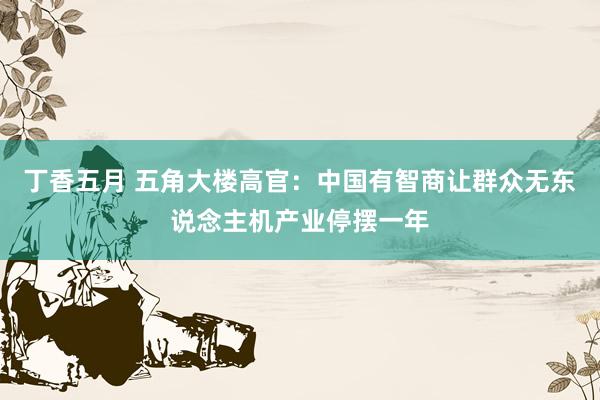 丁香五月 五角大楼高官：中国有智商让群众无东说念主机产业停摆一年
