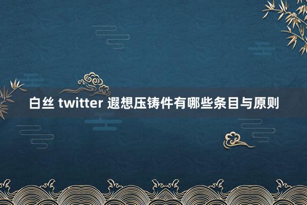 白丝 twitter 遐想压铸件有哪些条目与原则