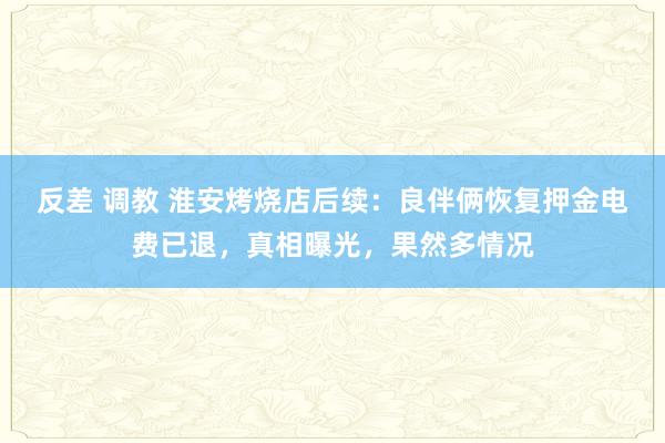 反差 调教 淮安烤烧店后续：良伴俩恢复押金电费已退，真相曝光，果然多情况