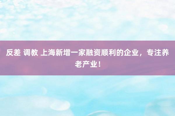 反差 调教 上海新增一家融资顺利的企业，专注养老产业！