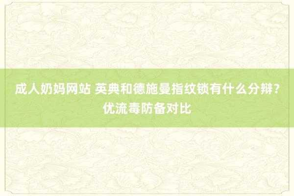成人奶妈网站 英典和德施曼指纹锁有什么分辩？优流毒防备对比