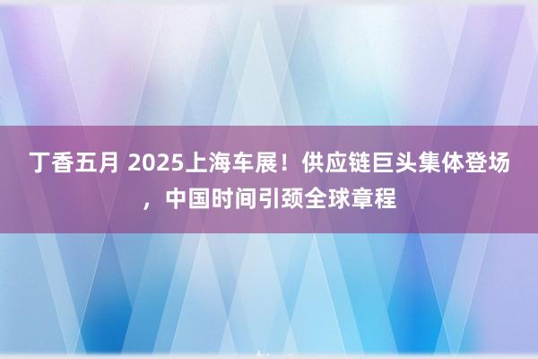丁香五月 2025上海车展！供应链巨头集体登场，中国时间引颈全球章程