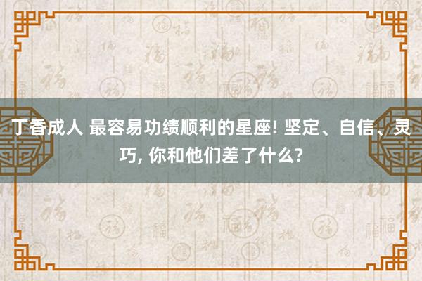 丁香成人 最容易功绩顺利的星座! 坚定、自信、灵巧， 你和他们差了什么?