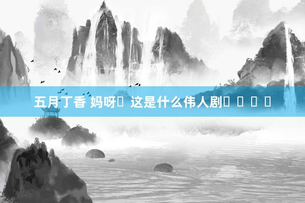 五月丁香 妈呀❗这是什么伟人剧❗❗❗❗