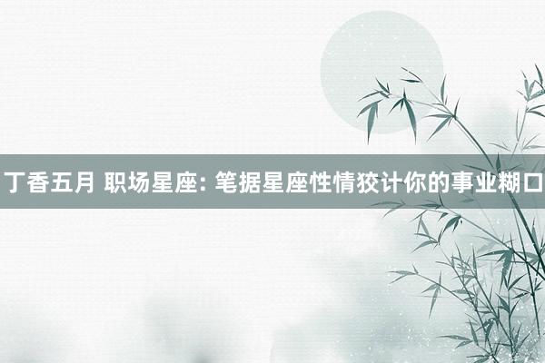 丁香五月 职场星座: 笔据星座性情狡计你的事业糊口