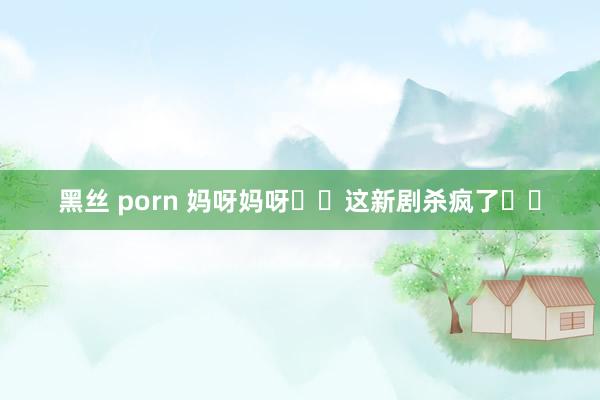 黑丝 porn 妈呀妈呀❗️这新剧杀疯了❗️