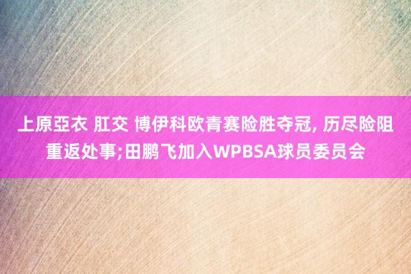 上原亞衣 肛交 博伊科欧青赛险胜夺冠， 历尽险阻重返处事;田鹏飞加入WPBSA球员委员会