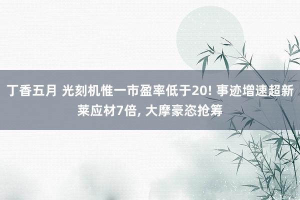 丁香五月 光刻机惟一市盈率低于20! 事迹增速超新莱应材7倍， 大摩豪恣抢筹