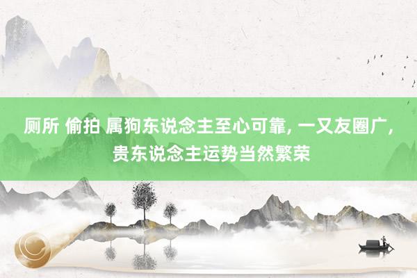 厕所 偷拍 属狗东说念主至心可靠， 一又友圈广， 贵东说念主运势当然繁荣