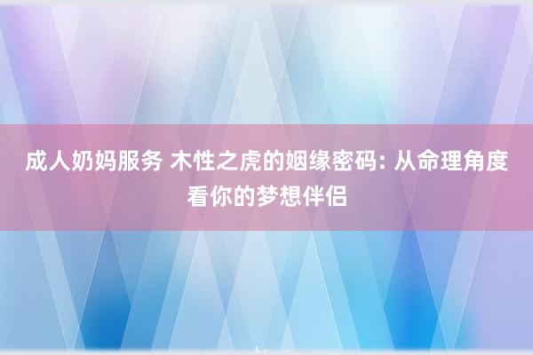 成人奶妈服务 木性之虎的姻缘密码: 从命理角度看你的梦想伴侣