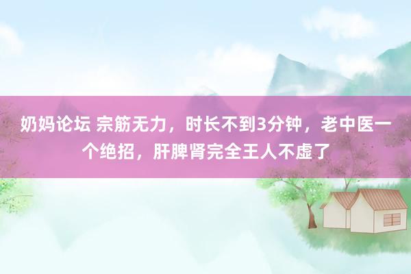 奶妈论坛 宗筋无力，时长不到3分钟，老中医一个绝招，肝脾肾完全王人不虚了