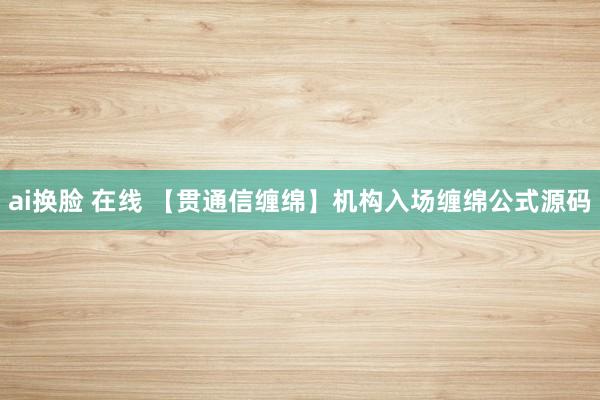 ai换脸 在线 【贯通信缠绵】机构入场缠绵公式源码
