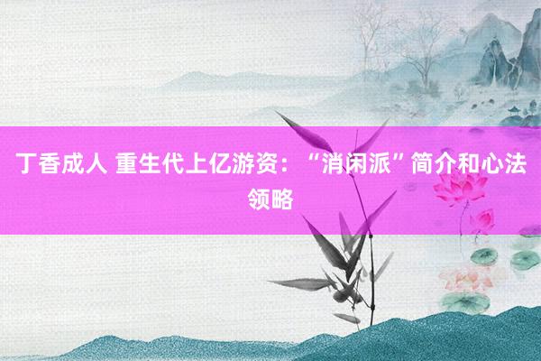 丁香成人 重生代上亿游资：“消闲派”简介和心法领略
