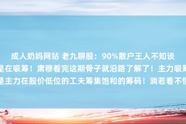 成人奶妈网站 老九聊股:90%散户王人不知谈的事情!奈何判断主力是在吸筹!肃穆看完这期骨子就沿路了解了!主力吸筹含义很纯粹,即是主力在股价低位的工夫筹集饱和的筹码!淌若看不懂主力吸筹特征和手法,那就太不应该了!...