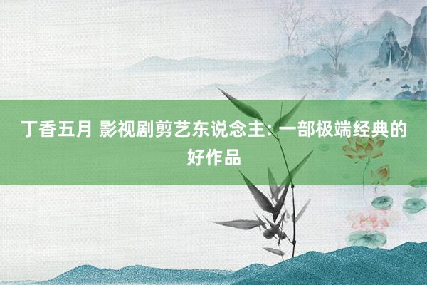 丁香五月 影视剧剪艺东说念主: 一部极端经典的好作品
