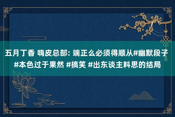五月丁香 嗨皮总部: 端正么必须得顺从#幽默段子 #本色过于果然 #搞笑 #出东谈主料思的结局