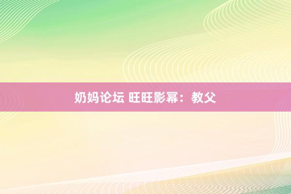 奶妈论坛 旺旺影幂：教父