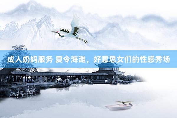 成人奶妈服务 夏令海滩，好意思女们的性感秀场