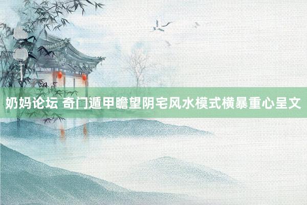 奶妈论坛 奇门遁甲瞻望阴宅风水模式横暴重心呈文