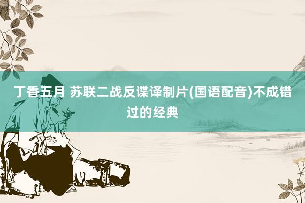 丁香五月 苏联二战反谍译制片(国语配音)不成错过的经典