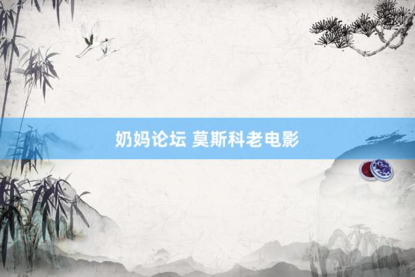 奶妈论坛 莫斯科老电影