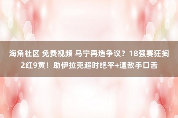 海角社区 免费视频 马宁再造争议？18强赛狂掏2红9黄！助伊拉克超时绝平+遭敌手口舌