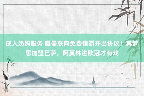 成人奶妈服务 曝曼联向免费锋霸开出协议！其梦思加盟巴萨，阿莫林进欧冠才有戏